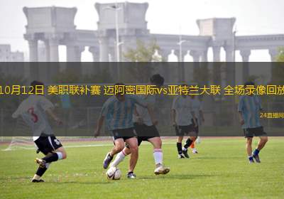 10月12日 美職聯(lián)補賽 邁阿密國際vs亞特蘭大聯(lián) 全場錄像回放
