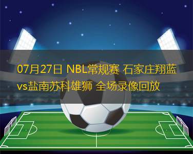 07月27日 NBL常規(guī)賽 石家莊翔藍vs鹽南蘇科雄獅 全場錄像回放