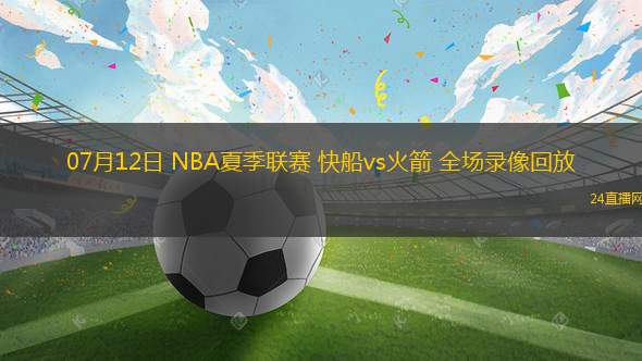 07月12日 NBA夏季聯(lián)賽 快船vs火箭 全場錄像回放