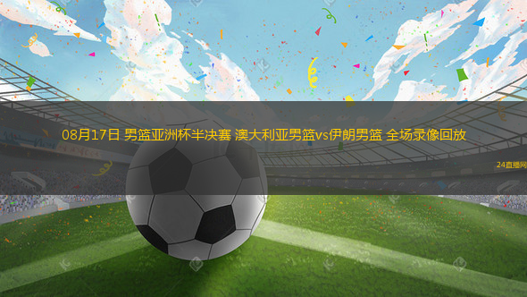 08月17日 男籃亞洲杯半決賽 澳大利亞男籃vs伊朗男籃 全場錄像回放