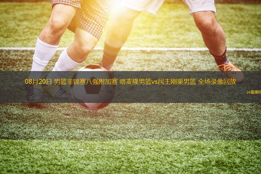 08月20日 男籃非錦賽八強(qiáng)附加賽 喀麥隆男籃vs民主剛果男籃 全場(chǎng)錄像回放