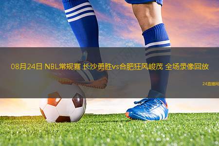 08月24日 NBL常規(guī)賽 長沙勇勝vs合肥狂風(fēng)峻茂 全場錄像回放