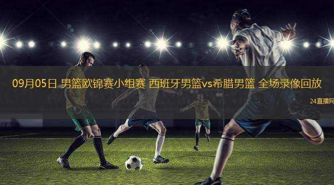 09月05日 男籃歐錦賽小組賽 西班牙男籃vs希臘男籃 全場錄像回放