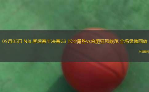 09月05日 NBL季后賽半決賽G3 長沙勇勝vs合肥狂風(fēng)峻茂 全場錄像回放