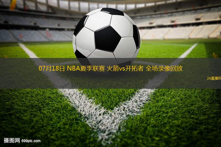 07月18日 NBA夏季聯(lián)賽 火箭vs開(kāi)拓者 全場(chǎng)錄像回放