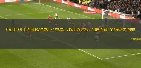 09月10日 男籃歐錦賽1/4決賽 立陶宛男籃vs希臘男籃 全場錄像回放